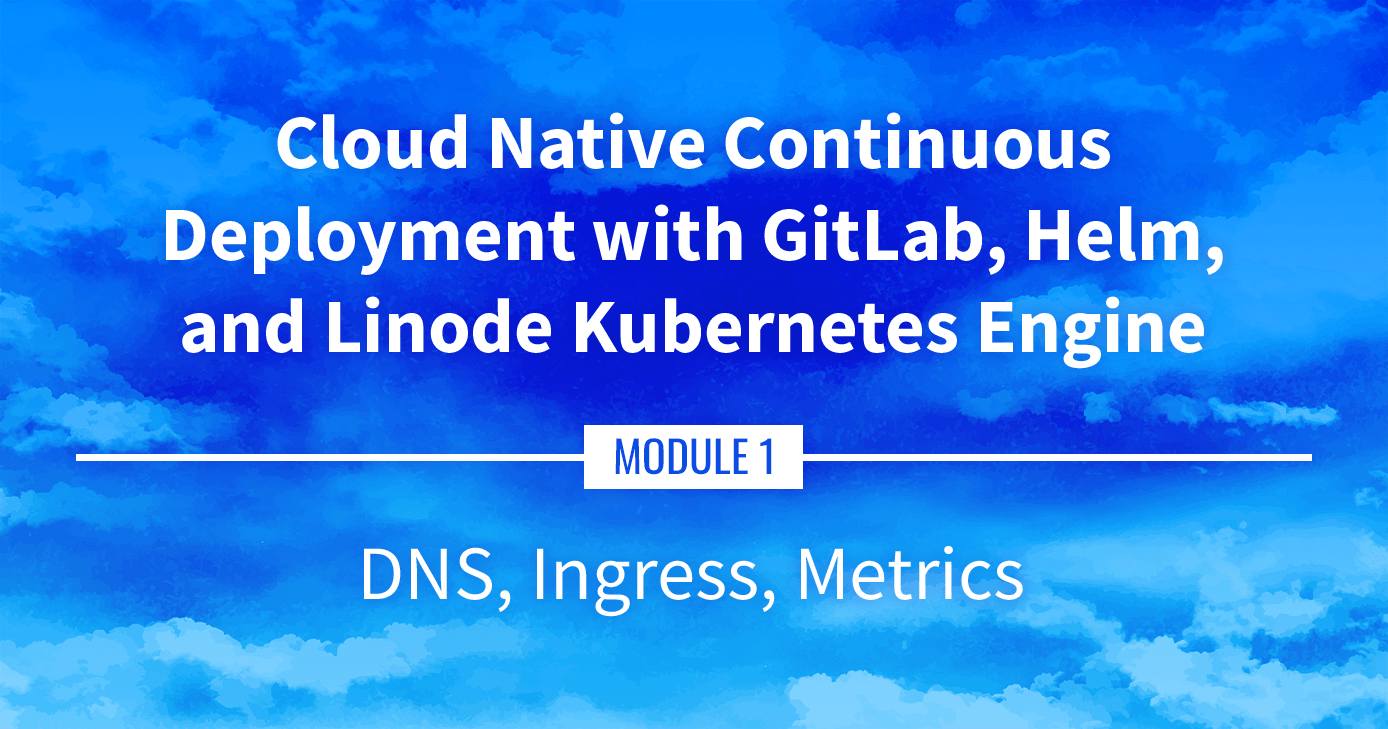 Cloud Native Continuous Deployment with GitLab, Helm, and Linode Kubernetes Engine: DNS, Ingress, and Metrics Cloud Native Continuous Deployment with GitLab, Helm, and Linode Kubernetes Engine: DNS, Ingress, and Metrics