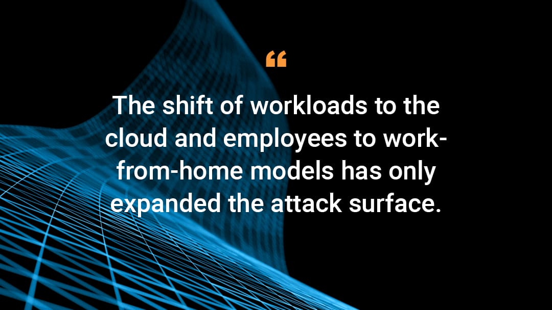 The shift of workloads to the cloud and employees to work-from-home models has only expanded the attack surface.