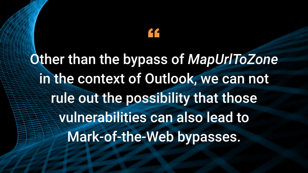 Other than the bypass of MapUrlToZone in the context of Outlook, we can not rule out the possibility that those vulnerabilities can also lead to Mark-of-the-Web bypasses.