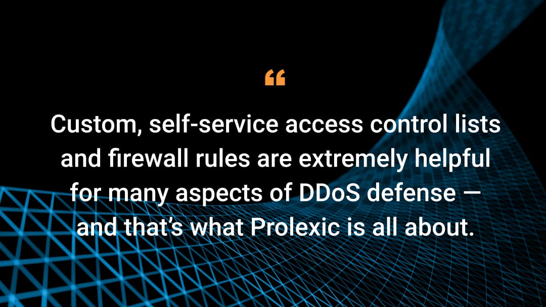 Custom, self-service access control lists and firewall rules are extremely helpful for many aspects of DDoS defense — and that's what Prolexic is all about. 