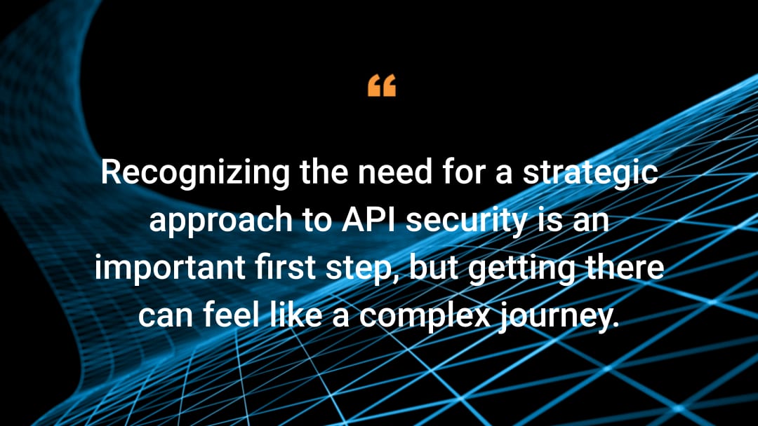 Recognizing the need for a strategic approach to API security is an important first step, but getting there can feel like a complex journey..