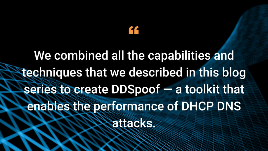 We combined all the capabilities and techniques that we described in this blog series to create DDSpoof — a toolkit that enables the performance of DHCP DNS attacks.