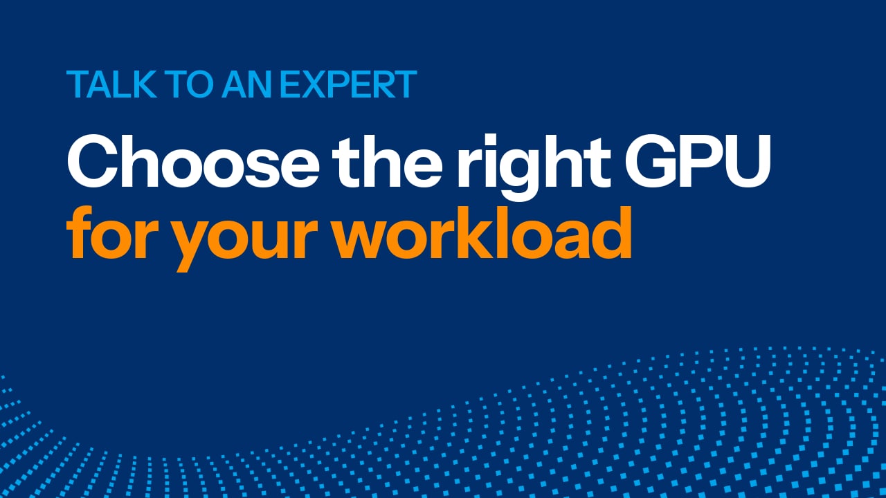 Talk to an Expert: Choose the right GPU for your workload
