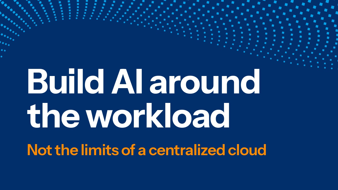 Build AI around the workload | Not the limits of a centralized cloud