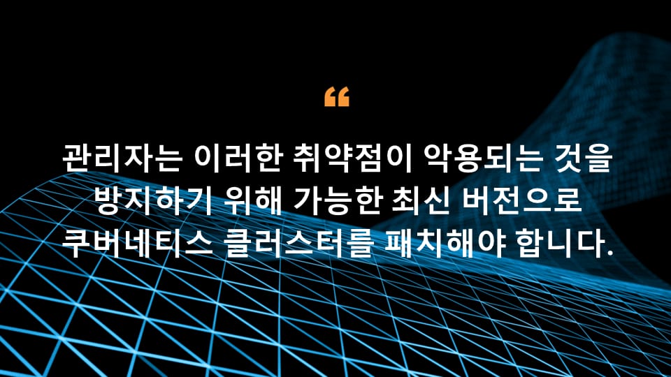 관리자는 이러한 취약점이 악용되는 것을 방지하기 위해 가능한 최신 버전으로 쿠버네티스 클러스터를 패치해야 합니다.